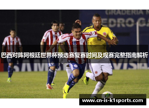 巴西对阵阿根廷世界杯预选赛复赛时间及观赛完整指南解析
