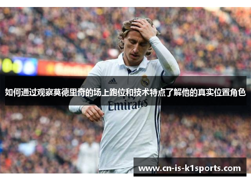 如何通过观察莫德里奇的场上跑位和技术特点了解他的真实位置角色