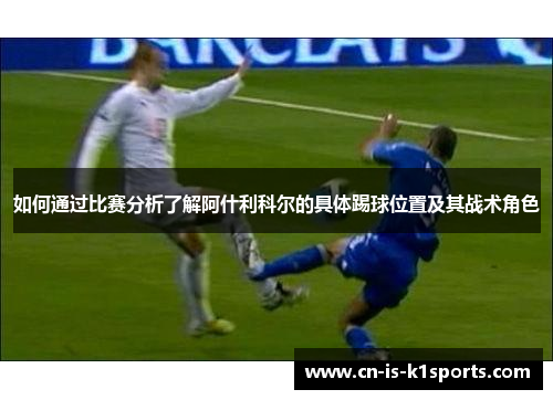 如何通过比赛分析了解阿什利科尔的具体踢球位置及其战术角色