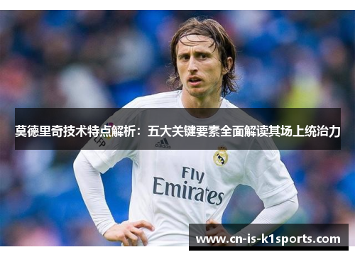 莫德里奇技术特点解析：五大关键要素全面解读其场上统治力