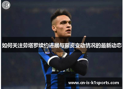 如何关注劳塔罗续约进展与薪资变动情况的最新动态
