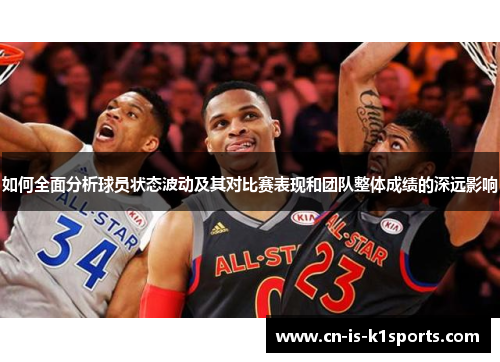 如何全面分析球员状态波动及其对比赛表现和团队整体成绩的深远影响