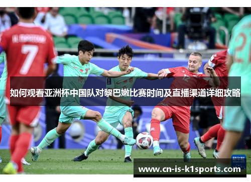 如何观看亚洲杯中国队对黎巴嫩比赛时间及直播渠道详细攻略
