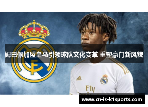 姆巴佩加盟皇马引领球队文化变革 重塑豪门新风貌