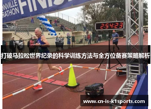 打破马拉松世界纪录的科学训练方法与全方位备赛策略解析