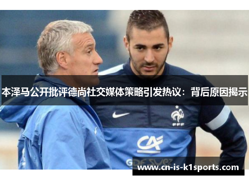 本泽马公开批评德尚社交媒体策略引发热议：背后原因揭示