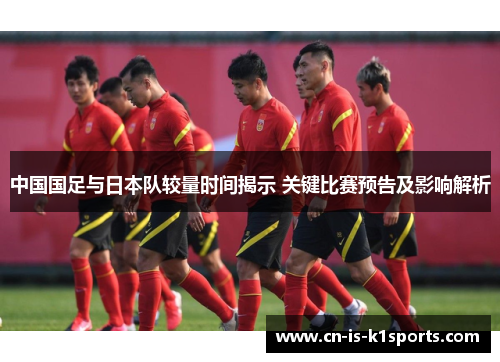 中国国足与日本队较量时间揭示 关键比赛预告及影响解析