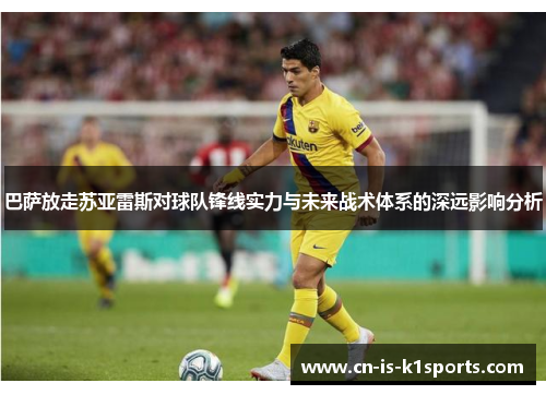 巴萨放走苏亚雷斯对球队锋线实力与未来战术体系的深远影响分析