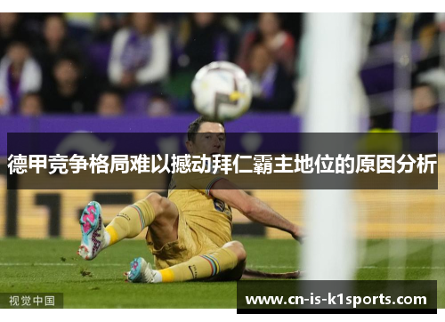 德甲竞争格局难以撼动拜仁霸主地位的原因分析