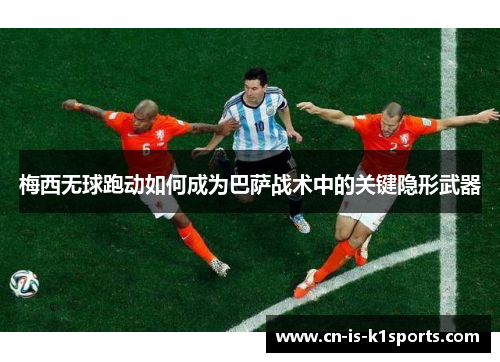 梅西无球跑动如何成为巴萨战术中的关键隐形武器