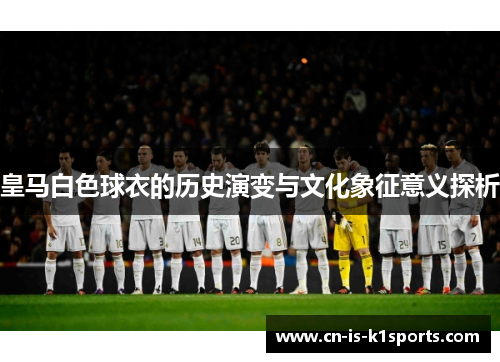 皇马白色球衣的历史演变与文化象征意义探析