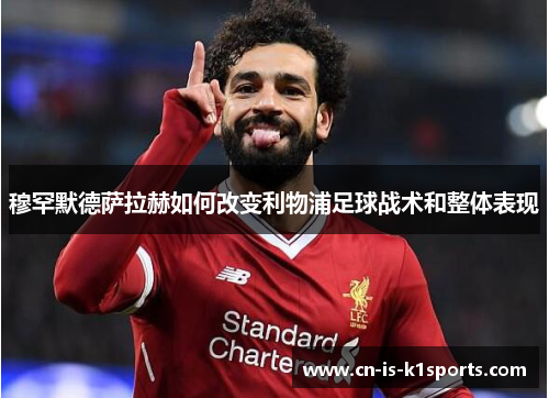 穆罕默德萨拉赫如何改变利物浦足球战术和整体表现