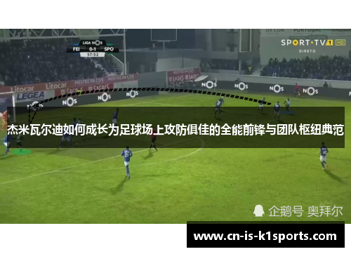 杰米瓦尔迪如何成长为足球场上攻防俱佳的全能前锋与团队枢纽典范