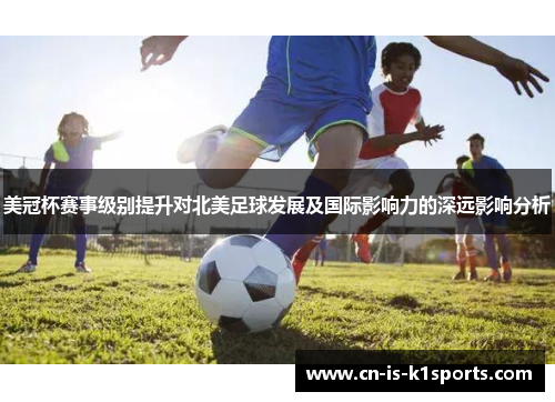 美冠杯赛事级别提升对北美足球发展及国际影响力的深远影响分析