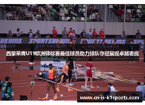 西蒙荣膺U19欧洲锦标赛最佳球员助力球队夺冠展现卓越表现