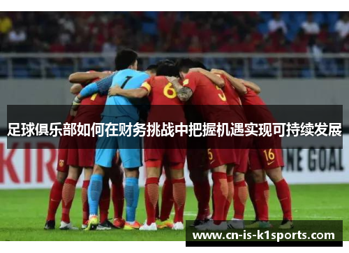 足球俱乐部如何在财务挑战中把握机遇实现可持续发展
