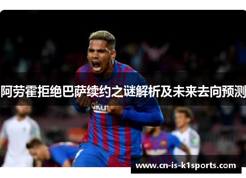 阿劳霍拒绝巴萨续约之谜解析及未来去向预测