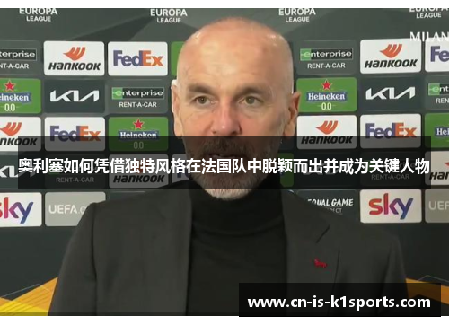 奥利塞如何凭借独特风格在法国队中脱颖而出并成为关键人物