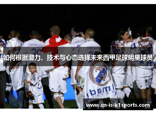 如何根据潜力、技术与心态选择未来西甲足球明星球员