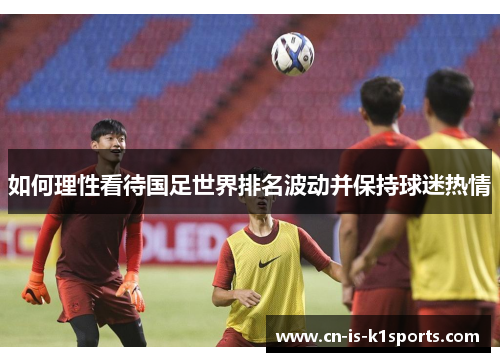 如何理性看待国足世界排名波动并保持球迷热情