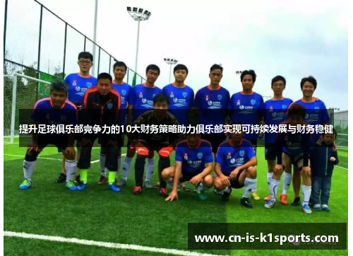 提升足球俱乐部竞争力的10大财务策略助力俱乐部实现可持续发展与财务稳健