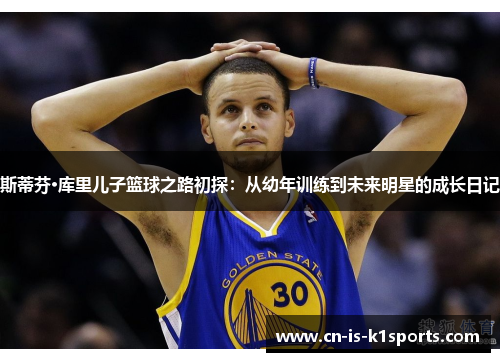 斯蒂芬·库里儿子篮球之路初探：从幼年训练到未来明星的成长日记
