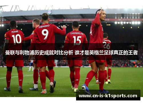 曼联与利物浦历史成就对比分析 谁才是英格兰足球真正的王者