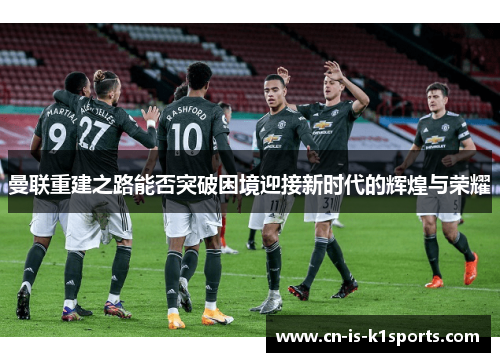 曼联重建之路能否突破困境迎接新时代的辉煌与荣耀