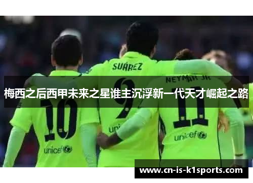 梅西之后西甲未来之星谁主沉浮新一代天才崛起之路