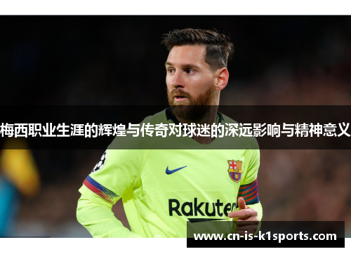 梅西职业生涯的辉煌与传奇对球迷的深远影响与精神意义