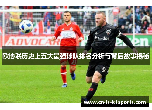 欧协联历史上五大最强球队排名分析与背后故事揭秘