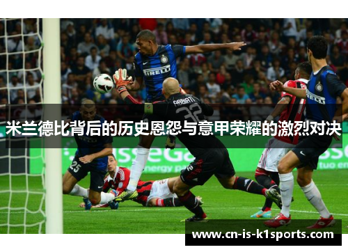 米兰德比背后的历史恩怨与意甲荣耀的激烈对决