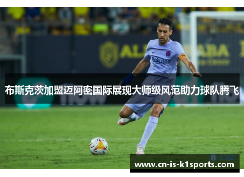 布斯克茨加盟迈阿密国际展现大师级风范助力球队腾飞