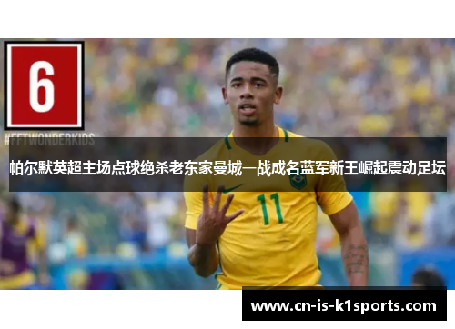 帕尔默英超主场点球绝杀老东家曼城一战成名蓝军新王崛起震动足坛