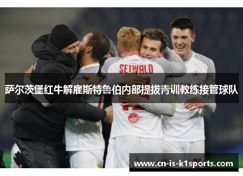 萨尔茨堡红牛解雇斯特鲁伯内部提拔青训教练接管球队